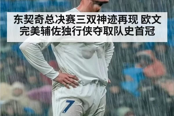 东契奇总决赛三双神迹再现 欧文完美辅佐独行侠夺取队史首冠