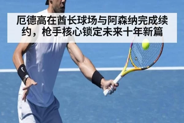 厄德高在酋长球场与阿森纳完成续约，枪手核心锁定未来十年新篇