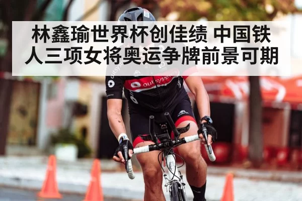 林鑫瑜世界杯创佳绩 中国铁人三项女将奥运争牌前景可期