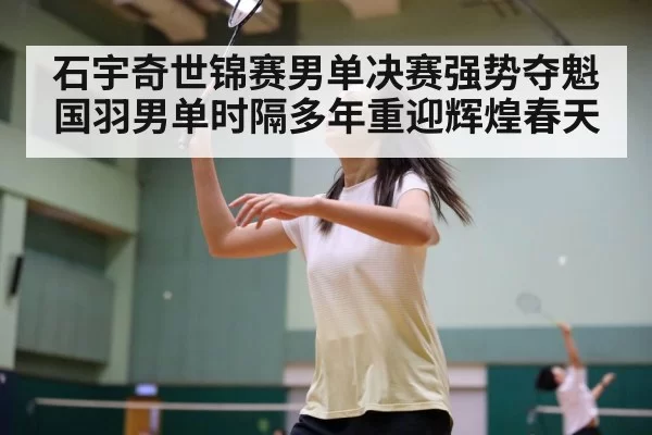 石宇奇世锦赛男单决赛强势夺魁 国羽男单时隔多年重迎辉煌春天