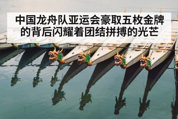 中国龙舟队亚运会豪取五枚金牌的背后闪耀着团结拼搏的光芒