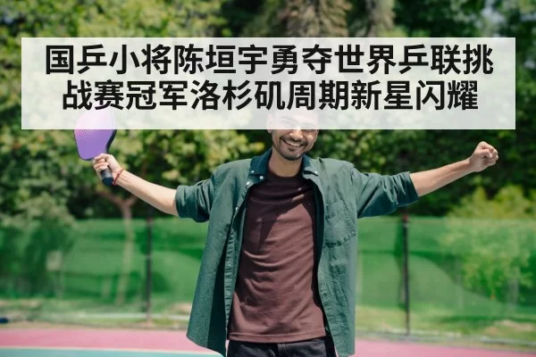 国乒小将陈垣宇勇夺世界乒联挑战赛冠军洛杉矶周期新星闪耀