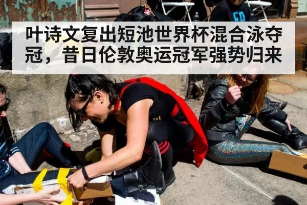 叶诗文复出短池世界杯混合泳夺冠,昔日伦敦奥运冠军强势归来