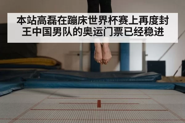 本站高磊在蹦床世界杯赛上再度封王中国男队的奥运门票已经稳进