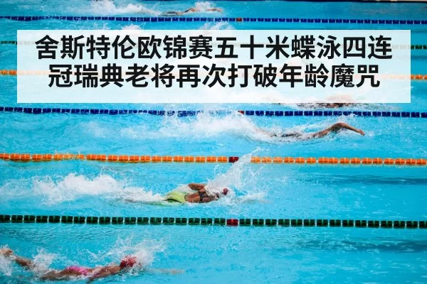 舍斯特伦欧锦赛五十米蝶泳四连冠瑞典老将再次打破年龄魔咒