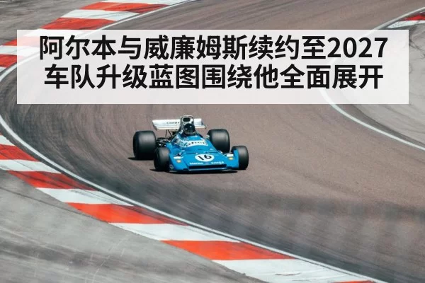 阿尔本与威廉姆斯续约至2027 车队升级蓝图围绕他全面展开