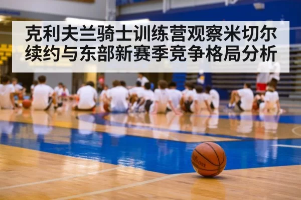 克利夫兰骑士训练营观察米切尔续约与东部新赛季竞争格局分析