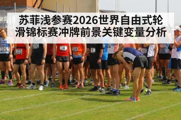 苏菲浅参赛2026世界自由式轮滑锦标赛冲牌前景关键变量分析