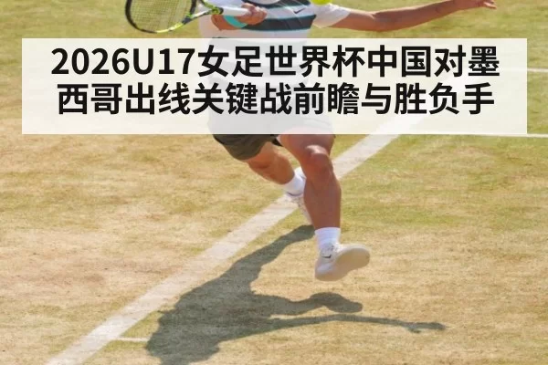 2026U17女足世界杯中国对墨西哥出线关键战前瞻与胜负手